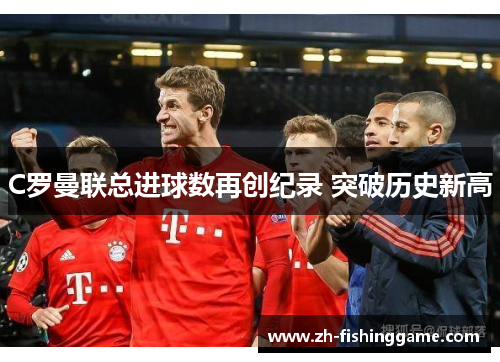 C罗曼联总进球数再创纪录 突破历史新高