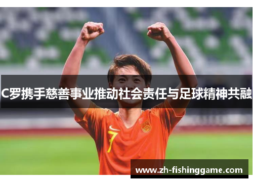 C罗携手慈善事业推动社会责任与足球精神共融 C罗携手慈善事业推动社会责任与足球精神共融