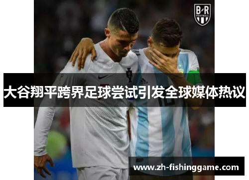 大谷翔平跨界足球尝试引发全球媒体热议 大谷翔平跨界足球尝试引发全球媒体热议