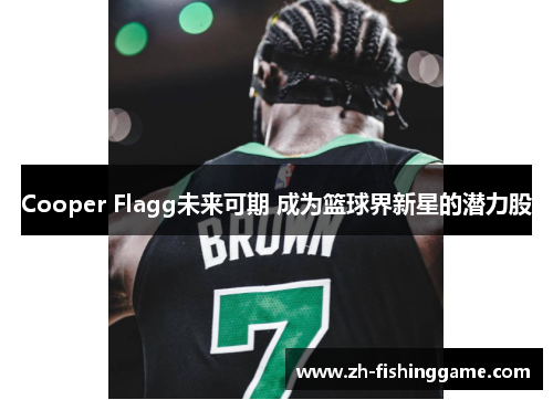 Cooper Flagg未来可期 成为篮球界新星的潜力股