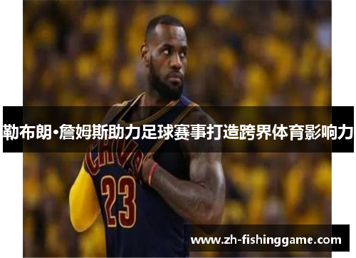 勒布朗·詹姆斯助力足球赛事打造跨界体育影响力