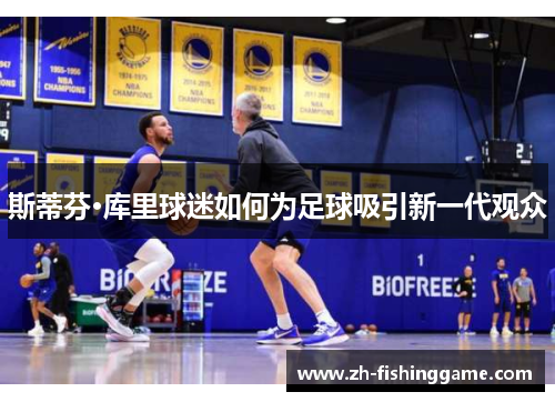 斯蒂芬·库里球迷如何为足球吸引新一代观众